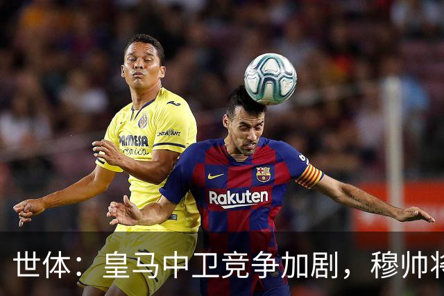 世体：皇马中卫竞争加剧，穆帅将重点考察赫伊森和阿森西奥