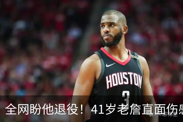 全网盼他退役！41岁老詹直面伤感：乔丹也是如此，我已经倾尽所有
