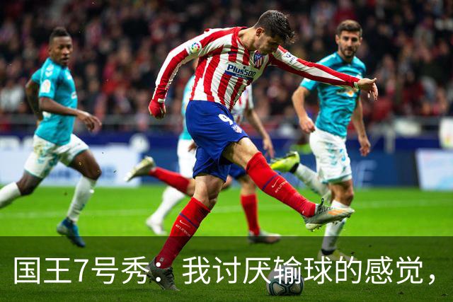 国王7号秀：我讨厌输球的感觉，我不在乎数据，我只关心如何赢球