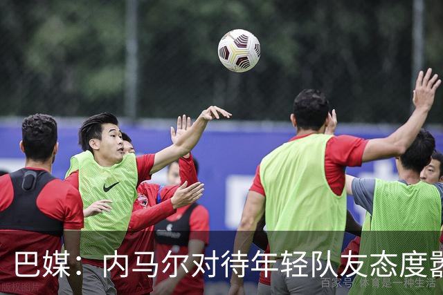 巴媒：内马尔对待年轻队友态度嚣张跋扈，引发俱乐部上下不满