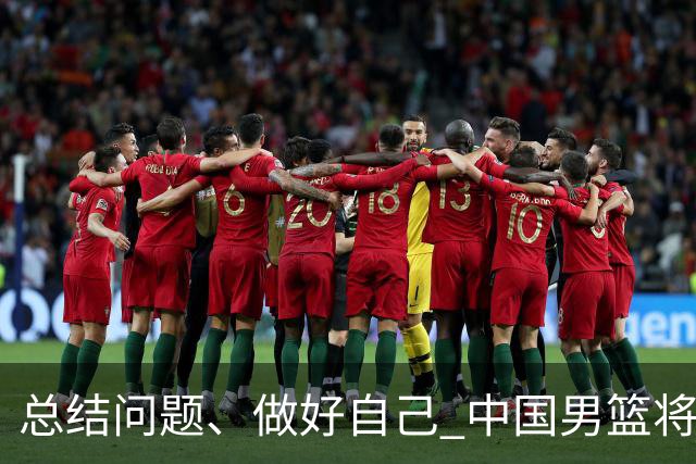 总结问题、做好自己 中国男篮将迎热身赛