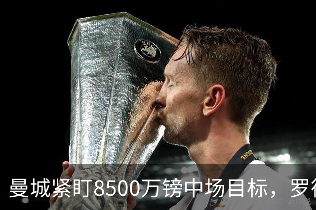 曼城紧盯8500万镑中场目标，罗德里续约僵局牵动今夏重建