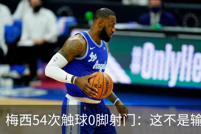 梅西54次触球0脚射门：这不是输球，是足球对英雄的系统性清除！