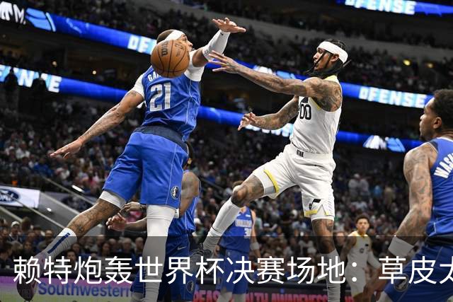 赖特炮轰世界杯决赛场地：草皮太差，属实离谱