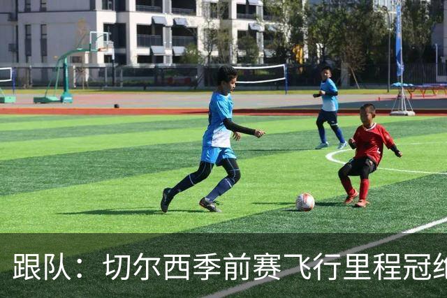 跟队：切尔西季前赛飞行里程冠绝英超；帕尔默展现了迷人的魅力