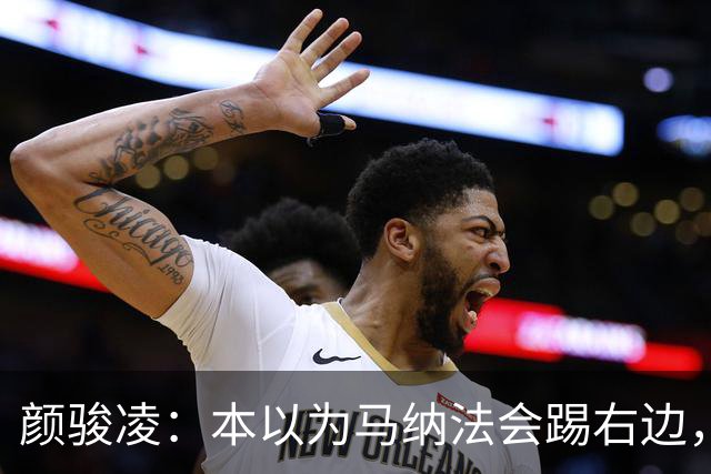 颜骏凌：本以为马纳法会踢右边，申花位置变化对我们影响不大