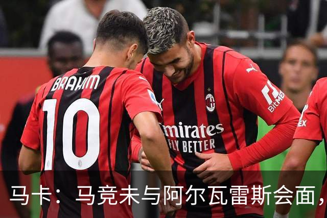 马卡：马竞未与阿尔瓦雷斯会面，双方立场明确