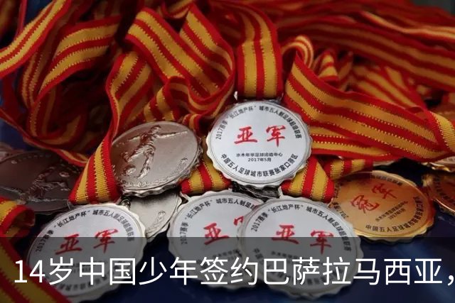 14岁中国少年签约巴萨拉马西亚，中国足球留洋迎来破圈时刻