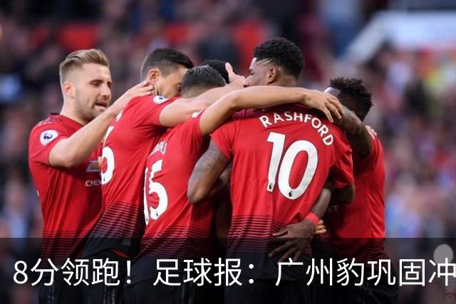 8分领跑！足球报：广州豹巩固冲超优势，冯峰称赞19岁黄晟豪
